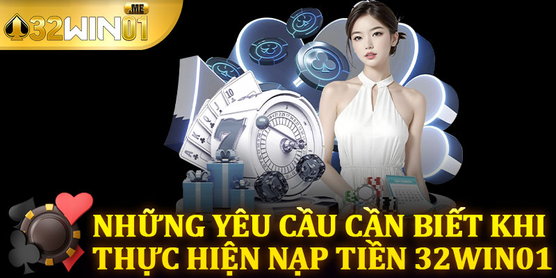 Những Yêu Cầu Cần Biết Khi Thực Hiện Nạp Tiền 32win01