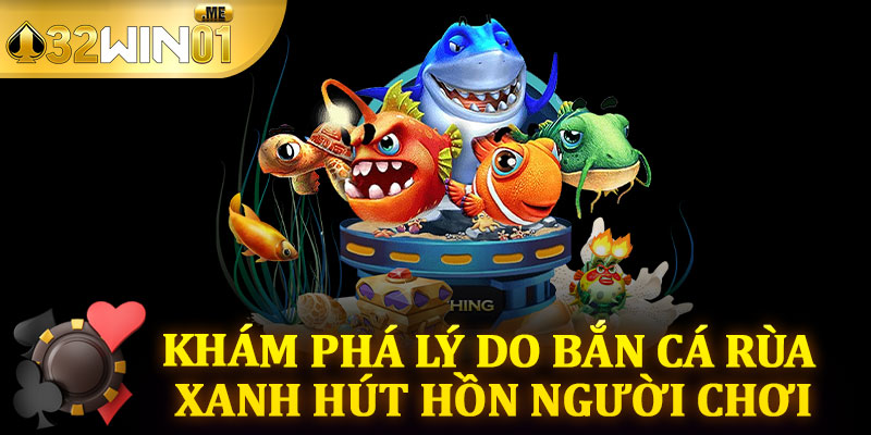 Khám Phá Lý Do Bắn Cá Rùa Xanh Hút Hồn Người Chơi