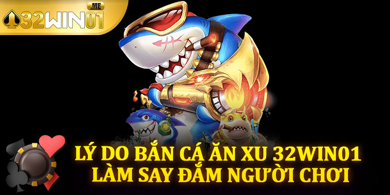 Lý Do Bắn Cá Ăn Xu 32win01 Làm Say Đắm Người Chơi